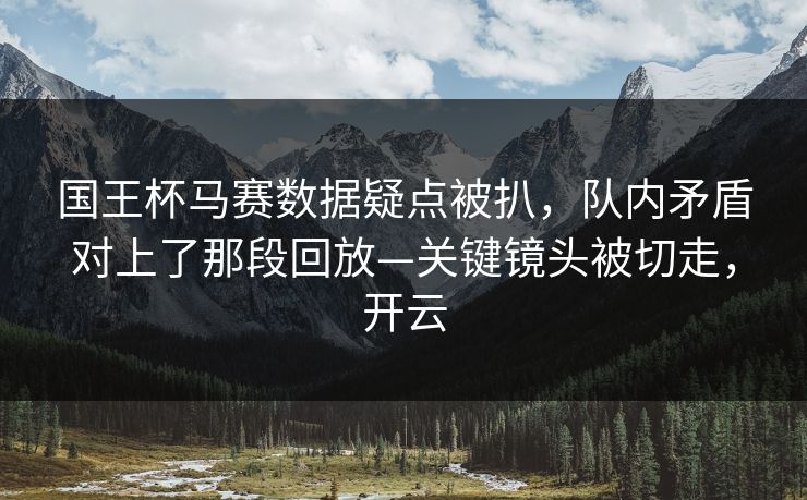 国王杯马赛数据疑点被扒，队内矛盾对上了那段回放—关键镜头被切走，开云