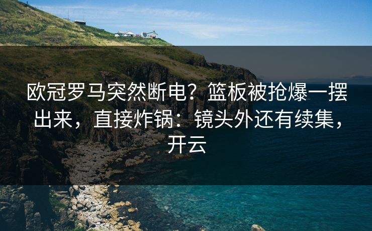 欧冠罗马突然断电？篮板被抢爆一摆出来，直接炸锅：镜头外还有续集，开云