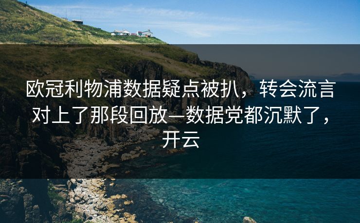 欧冠利物浦数据疑点被扒，转会流言对上了那段回放—数据党都沉默了，开云