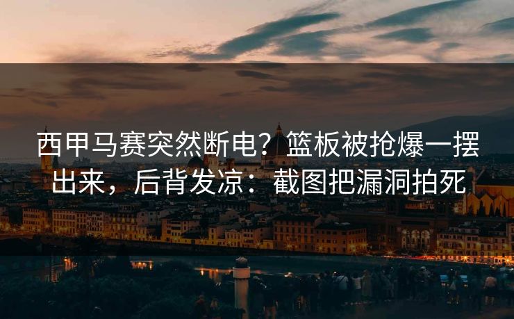 西甲马赛突然断电？篮板被抢爆一摆出来，后背发凉：截图把漏洞拍死