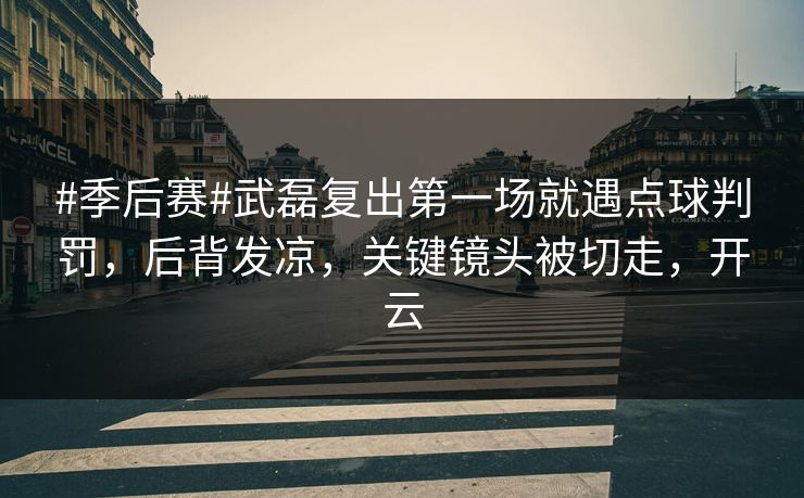 #季后赛#武磊复出第一场就遇点球判罚，后背发凉，关键镜头被切走，开云