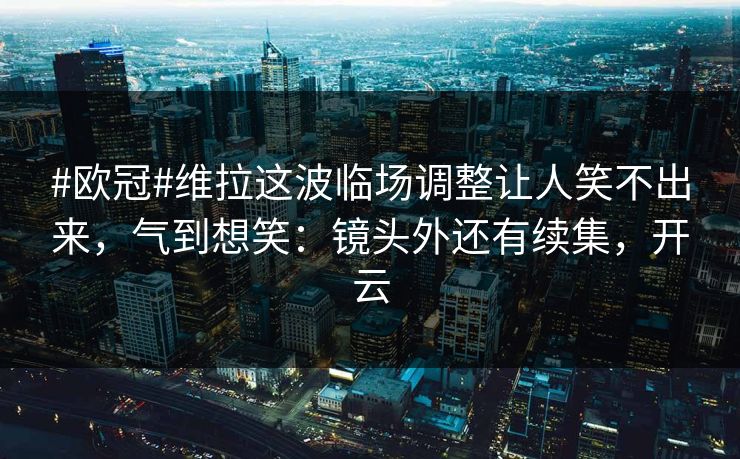 #欧冠#维拉这波临场调整让人笑不出来,气到想笑:镜头外还有续集,开云 #欧冠#维拉这波临场调整让人笑不出来,气到想笑:镜头外还有续集,开云