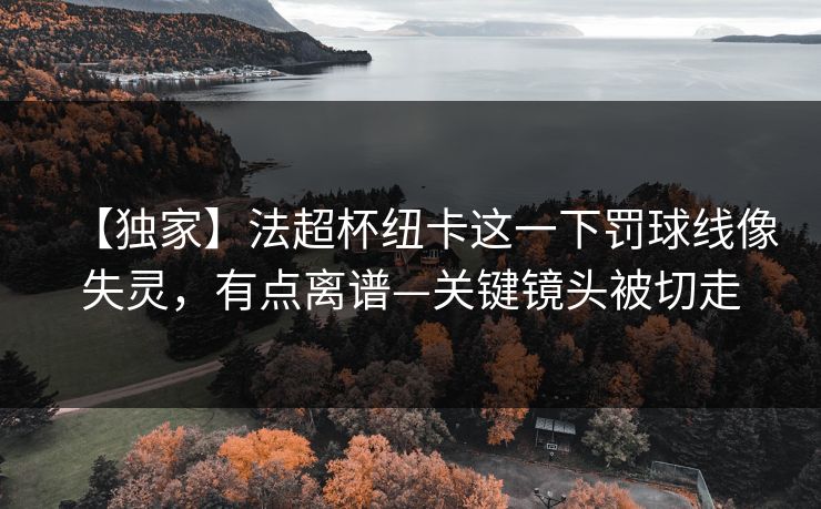 【独家】法超杯纽卡这一下罚球线像失灵,有点离谱—关键镜头被切走 【独家】法超杯纽卡这一下罚球线像失灵,有点离谱—关键镜头被切走