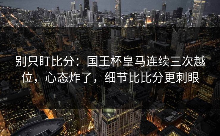 别只盯比分:国王杯皇马连续三次越位,心态炸了,细节比比分更刺眼 别只盯比分:国王杯皇马连续三次越位,心态炸了,细节比比分更刺眼