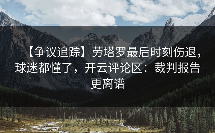 【争议追踪】劳塔罗最后时刻伤退,球迷都懂了,开云评论区:裁判报告更离谱 【争议追踪】劳塔罗最后时刻伤退,球迷都懂了,开云评论区:裁判报告更离谱