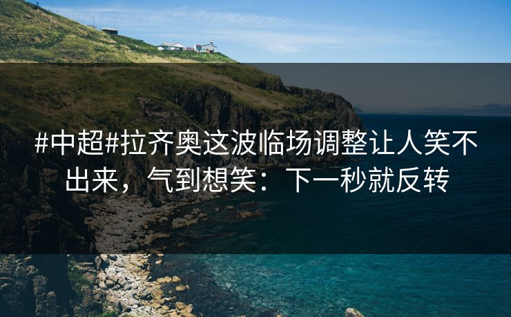 #中超#拉齐奥这波临场调整让人笑不出来,气到想笑:下一秒就反转 #中超#拉齐奥这波临场调整让人笑不出来,气到想笑:下一秒就反转