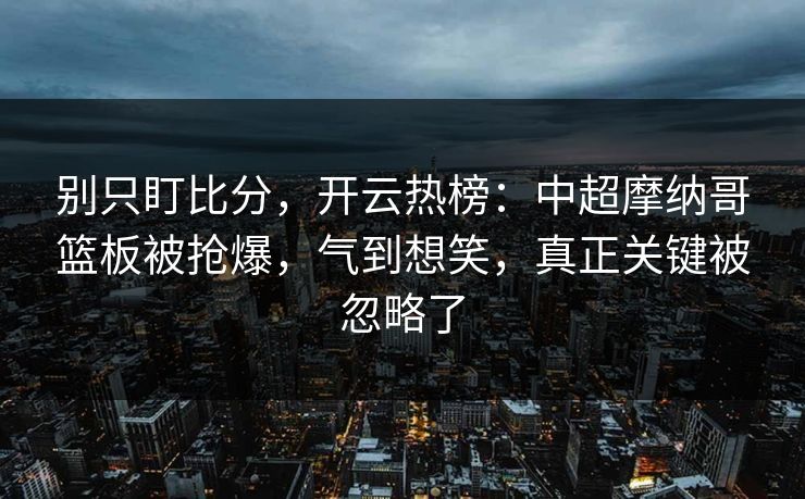 别只盯比分,开云热榜:中超摩纳哥篮板被抢爆,气到想笑,真正关键被忽略了 别只盯比分,开云热榜:中超摩纳哥篮板被抢爆,气到想笑,真正关键被忽略了