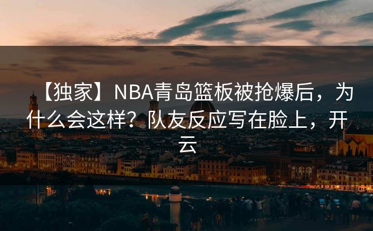 【独家】NBA青岛篮板被抢爆后,为什么会这样?队友反应写在脸上,开云 【独家】NBA青岛篮板被抢爆后,为什么会这样?队友反应写在脸上,开云