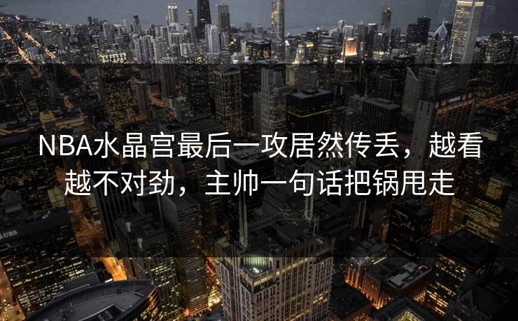 NBA水晶宫最后一攻居然传丢,越看越不对劲,主帅一句话把锅甩走 NBA水晶宫最后一攻居然传丢,越看越不对劲,主帅一句话把锅甩走