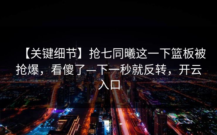 【关键细节】抢七同曦这一下篮板被抢爆,看傻了—下一秒就反转,开云入口 【关键细节】抢七同曦这一下篮板被抢爆,看傻了—下一秒就反转,开云入口