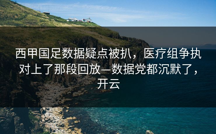 西甲国足数据疑点被扒,医疗组争执对上了那段回放—数据党都沉默了,开云 西甲国足数据疑点被扒,医疗组争执对上了那段回放—数据党都沉默了,开云