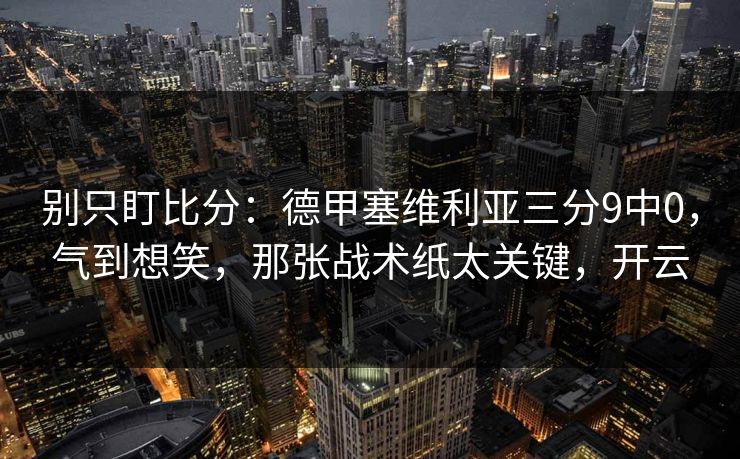 别只盯比分:德甲塞维利亚三分9中0,气到想笑,那张战术纸太关键,开云 别只盯比分:德甲塞维利亚三分9中0,气到想笑,那张战术纸太关键,开云