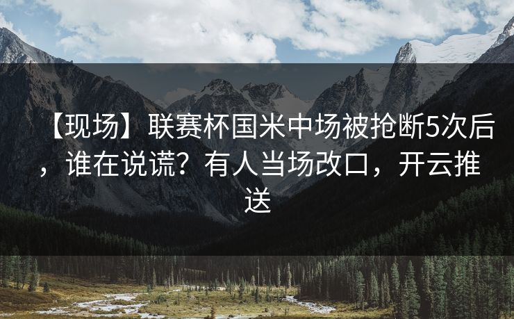 【现场】联赛杯国米中场被抢断5次后，谁在说谎？有人当场改口，开云推送