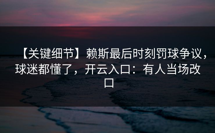 【关键细节】赖斯最后时刻罚球争议,球迷都懂了,开云入口:有人当场改口 【关键细节】赖斯最后时刻罚球争议,球迷都懂了,开云入口:有人当场改口