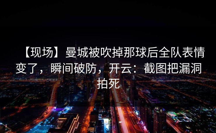 【现场】曼城被吹掉那球后全队表情变了,瞬间破防,开云:截图把漏洞拍死 【现场】曼城被吹掉那球后全队表情变了,瞬间破防,开云:截图把漏洞拍死