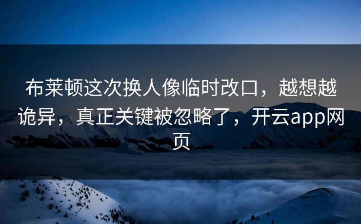 布莱顿这次换人像临时改口，越想越诡异，真正关键被忽略了，开云app网页