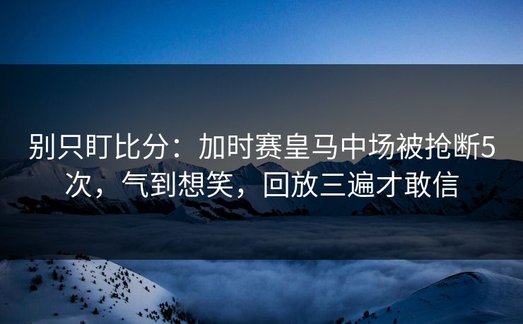 别只盯比分:加时赛皇马中场被抢断5次,气到想笑,回放三遍才敢信 别只盯比分:加时赛皇马中场被抢断5次,气到想笑,回放三遍才敢信
