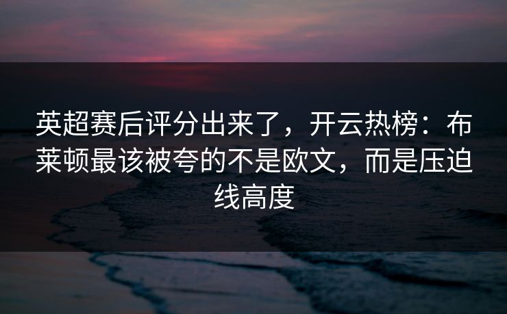 英超赛后评分出来了,开云热榜:布莱顿最该被夸的不是欧文,而是压迫线高度 英超赛后评分出来了,开云热榜:布莱顿最该被夸的不是欧文,而是压迫线高度