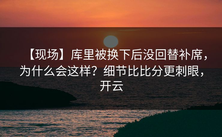 【现场】库里被换下后没回替补席,为什么会这样?细节比比分更刺眼,开云 【现场】库里被换下后没回替补席,为什么会这样?细节比比分更刺眼,开云