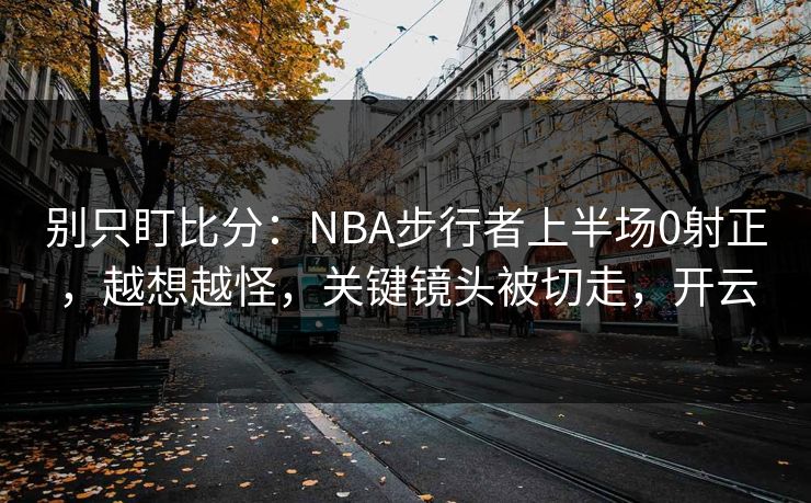 别只盯比分:NBA步行者上半场0射正,越想越怪,关键镜头被切走,开云 别只盯比分:NBA步行者上半场0射正,越想越怪,关键镜头被切走,开云