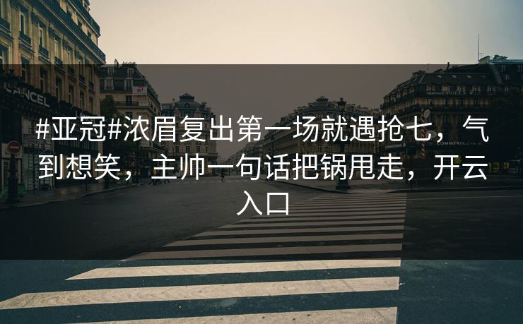 #亚冠#浓眉复出第一场就遇抢七，气到想笑，主帅一句话把锅甩走，开云入口