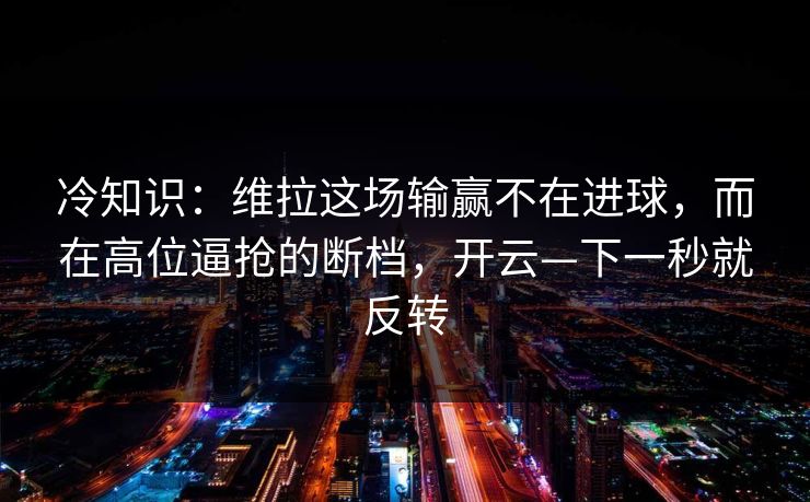 冷知识：维拉这场输赢不在进球，而在高位逼抢的断档，开云—下一秒就反转