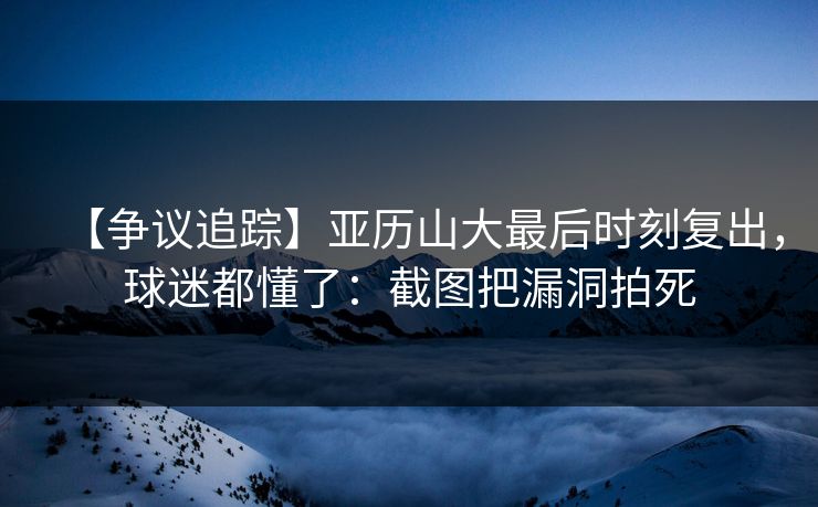 【争议追踪】亚历山大最后时刻复出,球迷都懂了:截图把漏洞拍死 【争议追踪】亚历山大最后时刻复出,球迷都懂了:截图把漏洞拍死