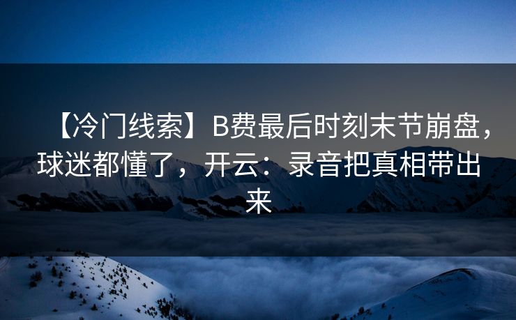 【冷门线索】B费最后时刻末节崩盘,球迷都懂了,开云:录音把真相带出来 【冷门线索】B费最后时刻末节崩盘,球迷都懂了,开云:录音把真相带出来